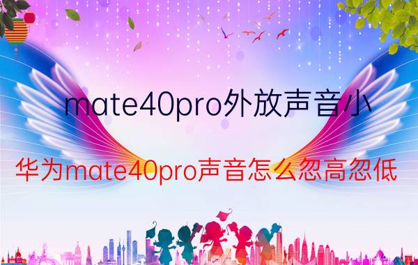 mate40pro外放声音小 华为mate40pro声音怎么忽高忽低？